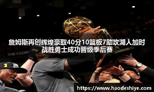 詹姆斯再创辉煌豪取40分10篮板7助攻湖人加时战胜勇士成功晋级季后赛