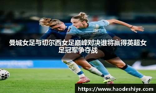 曼城女足与切尔西女足巅峰对决谁将赢得英超女足冠军争夺战